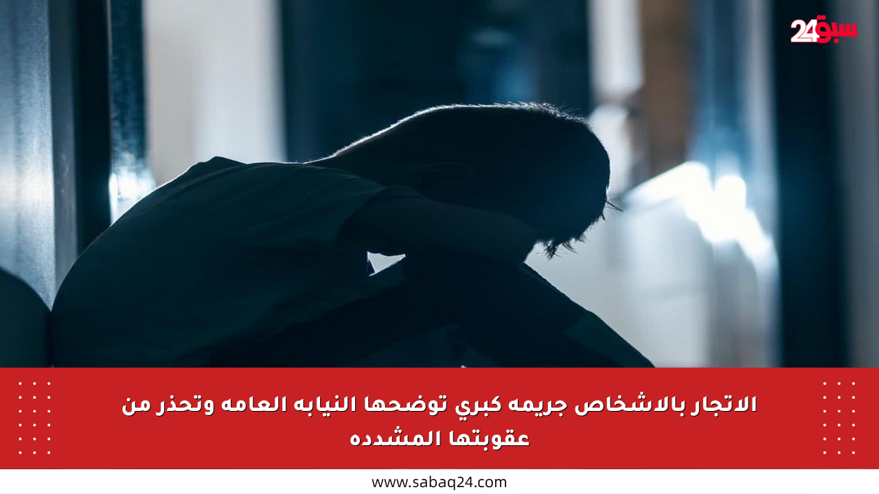 الاتجار بالأشخاص جريمة كبرى توضحها النيابة العامة وتحذر من عقوبتها المشددة